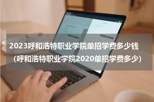 2023呼和浩特职业学院单招学费多少钱（呼和浩特职业学院2020单招学费多少）