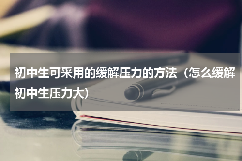 初中生可采用的缓解压力的方法（怎么缓解初中生压力大）