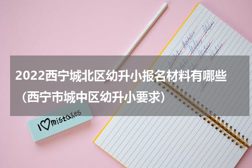 2022西宁城北区幼升小报名材料有哪些（西宁市城中区幼升小要求）
