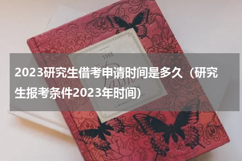 2023研究生借考申请时间是多久（研究生报考条件2023年时间）