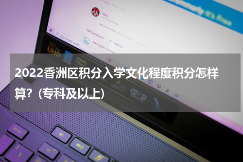 2022香洲区积分入学文化程度积分怎样算？(专科及以上)