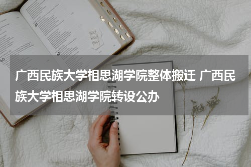 广西民族大学相思湖学院整体搬迁 广西民族大学相思湖学院转设公办