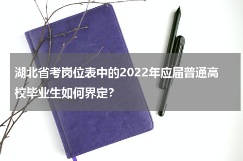 湖北省考岗位表中的2022年应届普通高校毕业生如何界定？