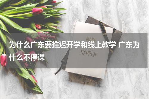 为什么广东要推迟开学和线上教学 广东为什么不停课