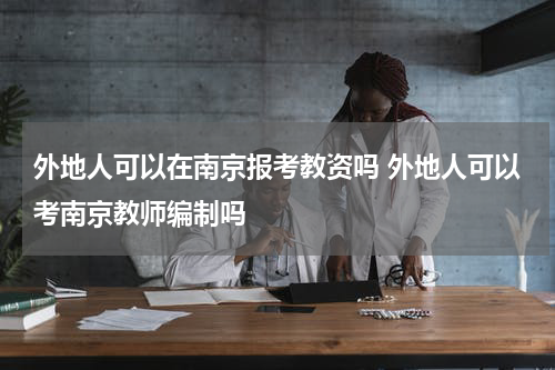 外地人可以在南京报考教资吗 外地人可以考南京教师编制吗