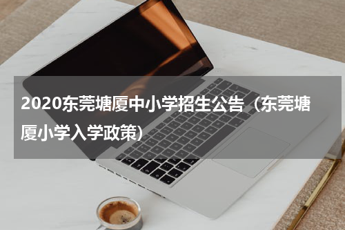 2020东莞塘厦中小学招生公告（东莞塘厦小学入学政策）