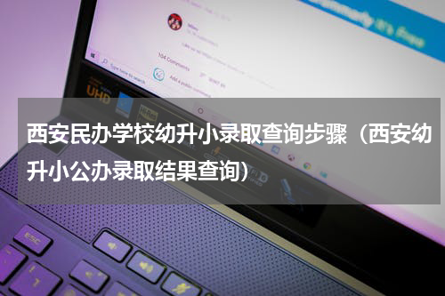西安民办学校幼升小录取查询步骤（西安幼升小公办录取结果查询）