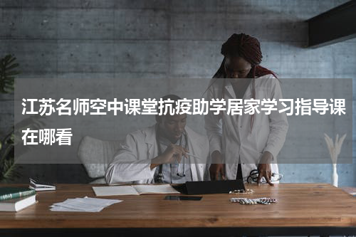 江苏名师空中课堂抗疫助学居家学习指导课在哪看
