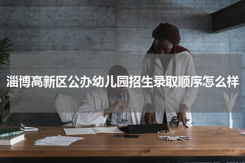 淄博高新区公办幼儿园招生录取顺序怎么样