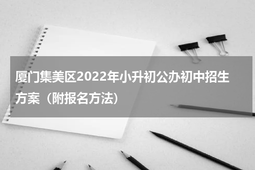 厦门集美区2022年小升初公办初中招生方案（附报名方法）