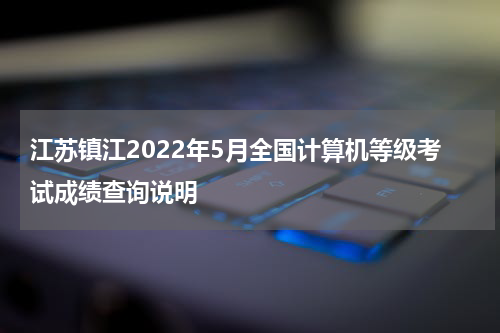 江苏镇江2022年5月全国计算机等级考试成绩查询说明