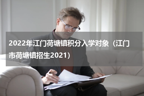 2022年江门荷塘镇积分入学对象（江门市荷塘镇招生2021）