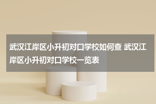 武汉江岸区小升初对口学校如何查 武汉江岸区小升初对口学校一览表