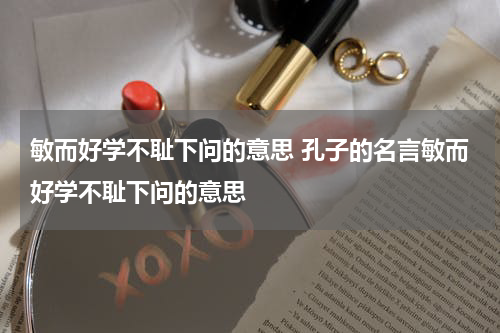 敏而好学不耻下问的意思 孔子的名言敏而好学不耻下问的意思