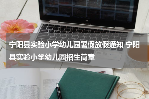 宁阳县实验小学幼儿园暑假放假通知 宁阳县实验小学幼儿园招生简章