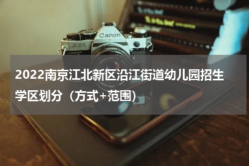 2022南京江北新区沿江街道幼儿园招生学区划分（方式+范围）