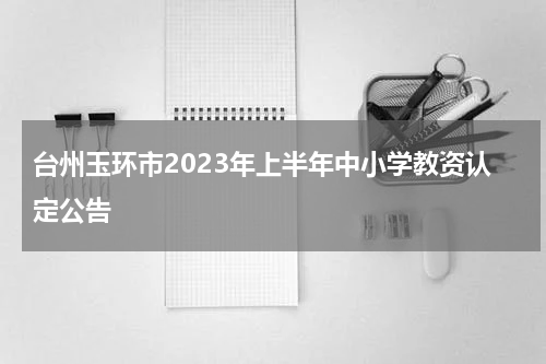 台州玉环市2023年上半年中小学教资认定公告