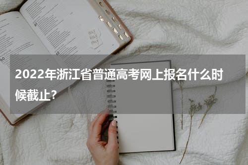 2022年浙江省普通高考网上报名什么时候截止？