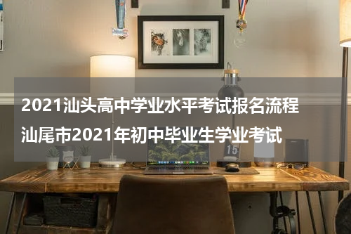 2021汕头高中学业水平考试报名流程 汕尾市2021年初中毕业生学业考试