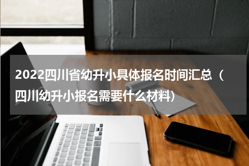 2022四川省幼升小具体报名时间汇总（四川幼升小报名需要什么材料）