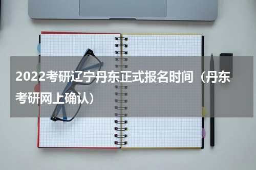 2022考研辽宁丹东正式报名时间（丹东考研网上确认）