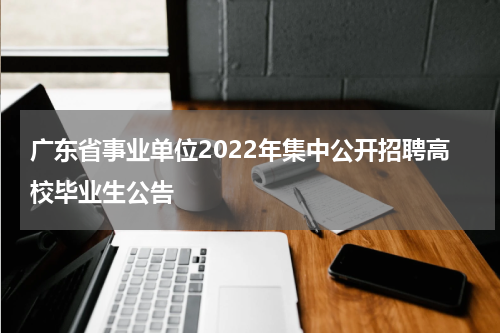广东省事业单位2022年集中公开招聘高校毕业生公告