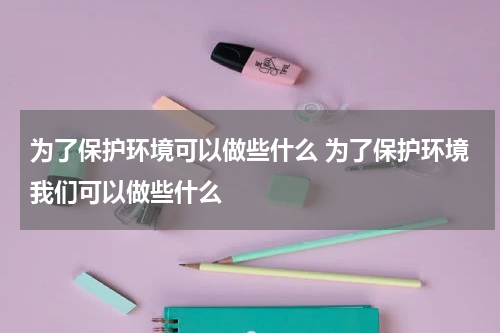 为了保护环境可以做些什么 为了保护环境我们可以做些什么