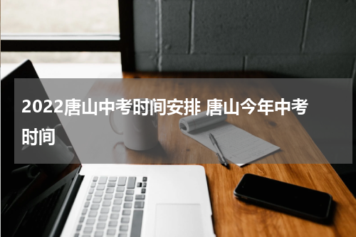 2022唐山中考时间安排 唐山今年中考时间