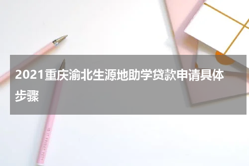 2021重庆渝北生源地助学贷款申请具体步骤