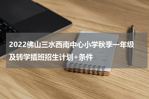 2022佛山三水西南中心小学秋季一年级及转学插班招生计划+条件