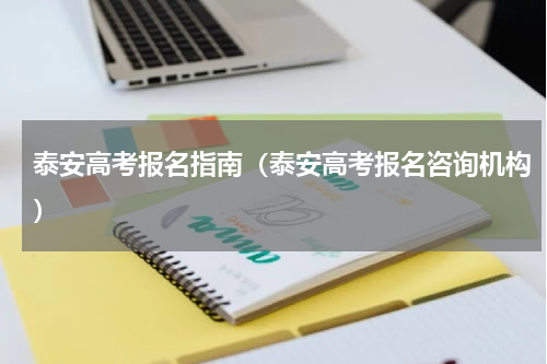 泰安高考报名指南（泰安高考报名咨询机构）