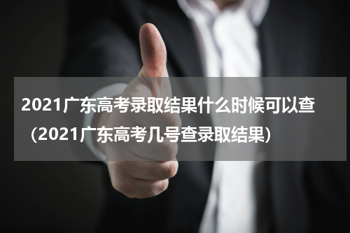 2021广东高考录取结果什么时候可以查（2021广东高考几号查录取结果）
