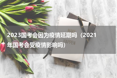 2023国考会因为疫情延期吗（2021年国考会受疫情影响吗）