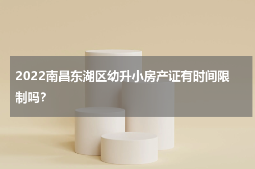 2022南昌东湖区幼升小房产证有时间限制吗？