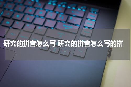 研究的拼音怎么写 研究的拼音怎么写的拼