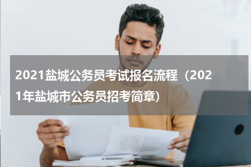 2021盐城公务员考试报名流程（2021年盐城市公务员招考简章）