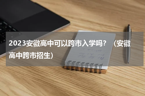 2023安徽高中可以跨市入学吗？（安徽高中跨市招生）