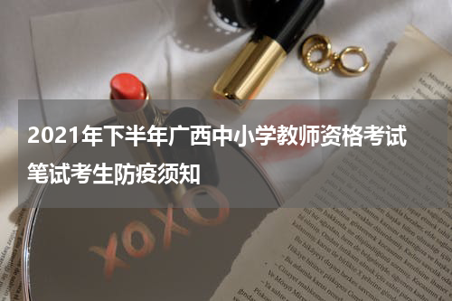 2021年下半年广西中小学教师资格考试笔试考生防疫须知