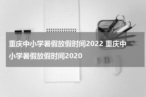 重庆中小学暑假放假时间2022 重庆中小学暑假放假时间2020