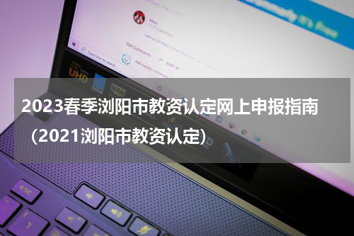 2023春季浏阳市教资认定网上申报指南（2021浏阳市教资认定）