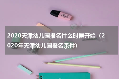 2020天津幼儿园报名什么时候开始（2020年天津幼儿园报名条件）