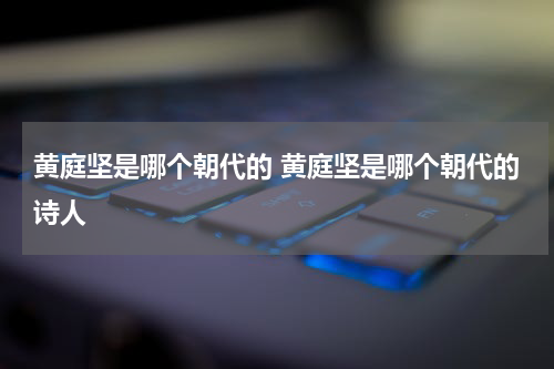 黄庭坚是哪个朝代的 黄庭坚是哪个朝代的诗人