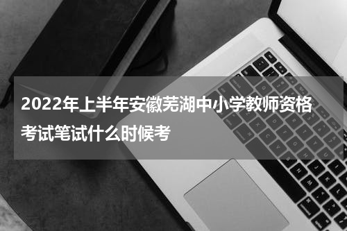 2022年上半年安徽芜湖中小学教师资格考试笔试什么时候考