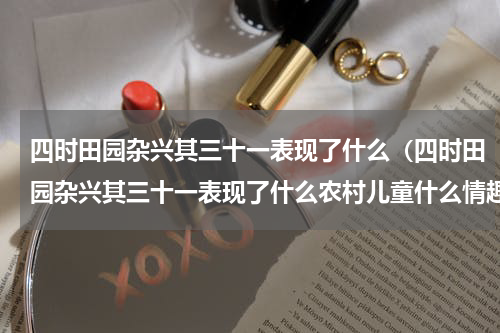 四时田园杂兴其三十一表现了什么（四时田园杂兴其三十一表现了什么农村儿童什么情趣）