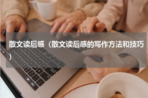 散文读后感（散文读后感的写作方法和技巧）