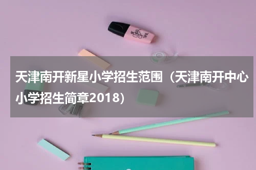 天津南开新星小学招生范围（天津南开中心小学招生简章2018）