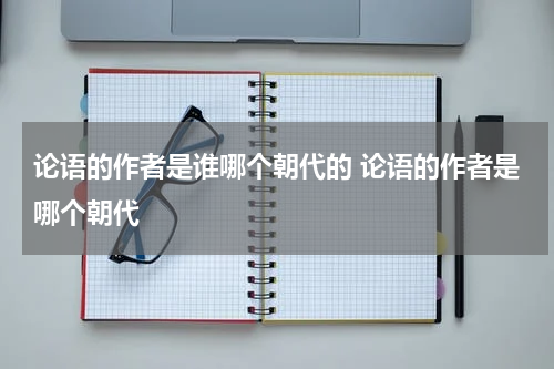 论语的作者是谁哪个朝代的 论语的作者是哪个朝代
