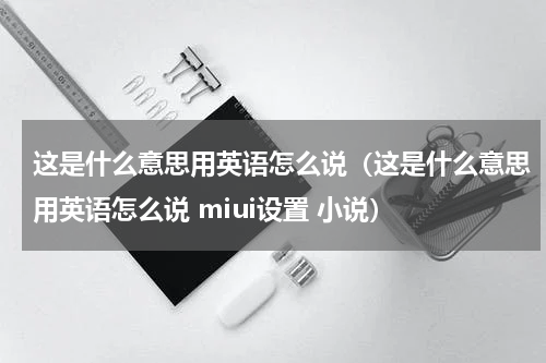 这是什么意思用英语怎么说（这是什么意思用英语怎么说 miui设置 小说）