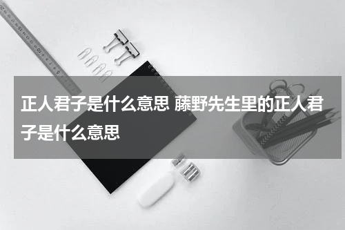 正人君子是什么意思 藤野先生里的正人君子是什么意思