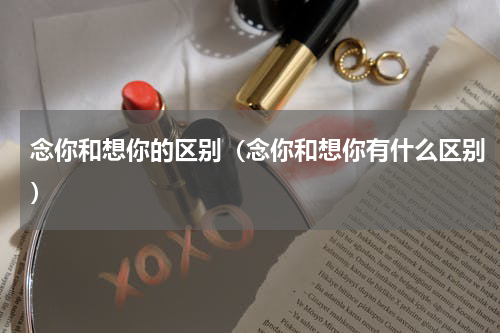 念你和想你的区别（念你和想你有什么区别）